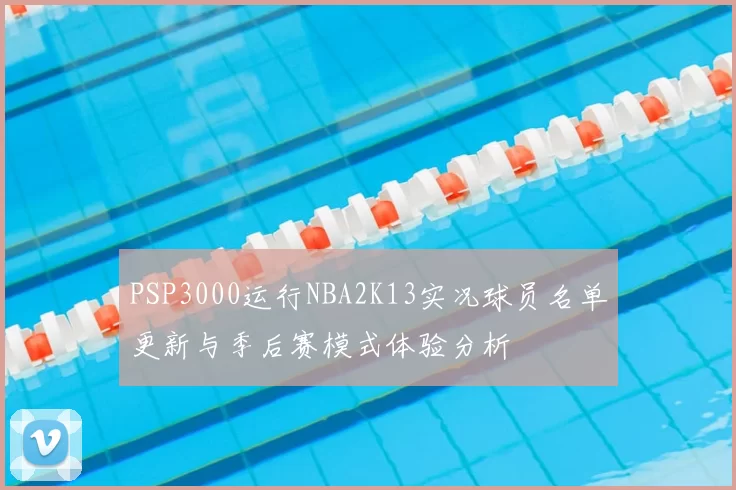 PSP3000运行NBA2K13实况球员名单更新与季后赛模式体验分析