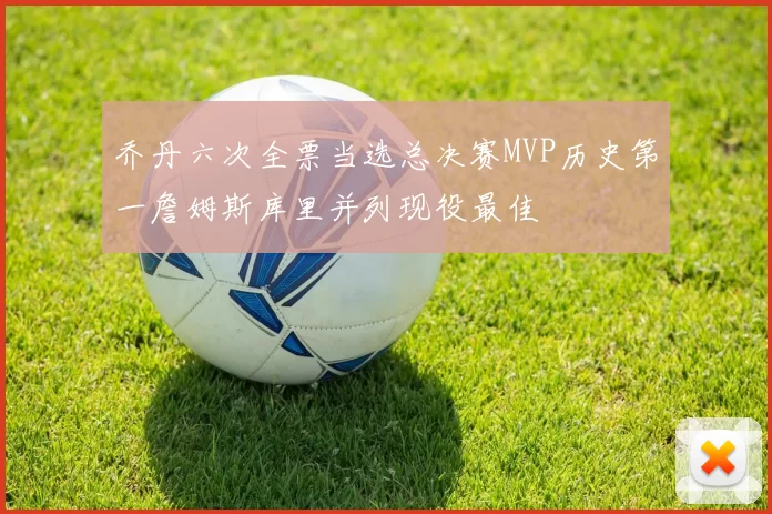 乔丹六次全票当选总决赛MVP历史第一詹姆斯库里并列现役最佳