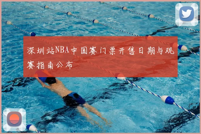深圳站NBA中国赛门票开售日期与观赛指南公布