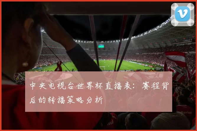 中央电视台世界杯直播表：赛程背后的转播策略分析