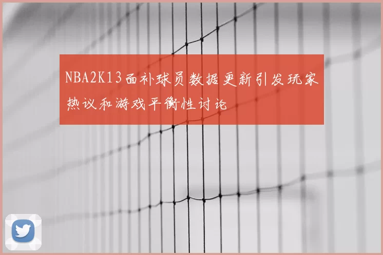 NBA2K13面补球员数据更新引发玩家热议和游戏平衡性讨论