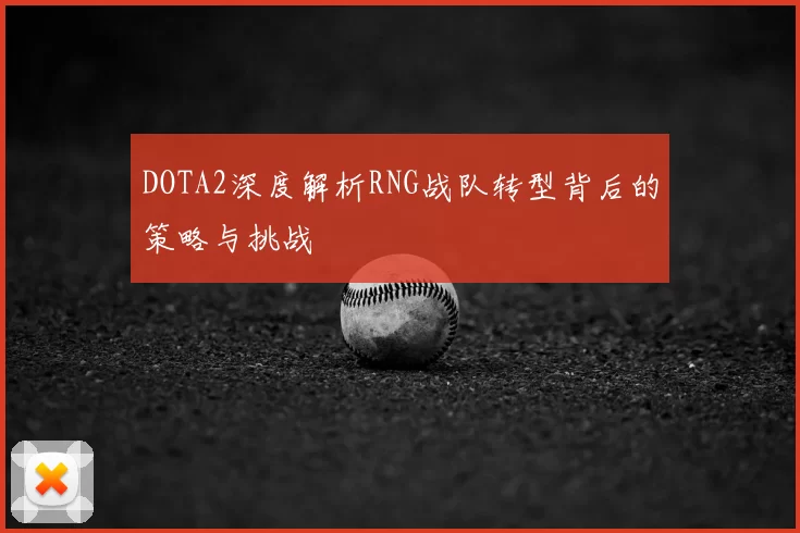 DOTA2深度解析RNG战队转型背后的策略与挑战
