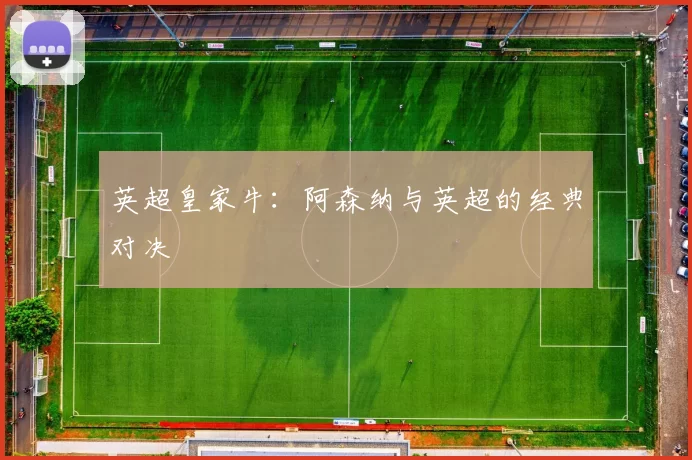 英超皇家牛：阿森纳与英超的经典对决