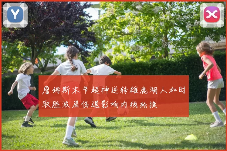 詹姆斯末节超神逆转雄鹿湖人加时取胜浓眉伤退影响内线轮换