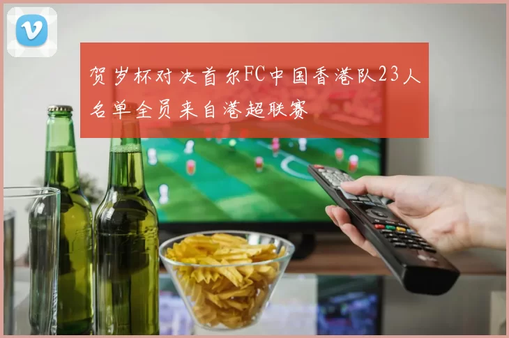 贺岁杯对决首尔FC中国香港队23人名单全员来自港超联赛