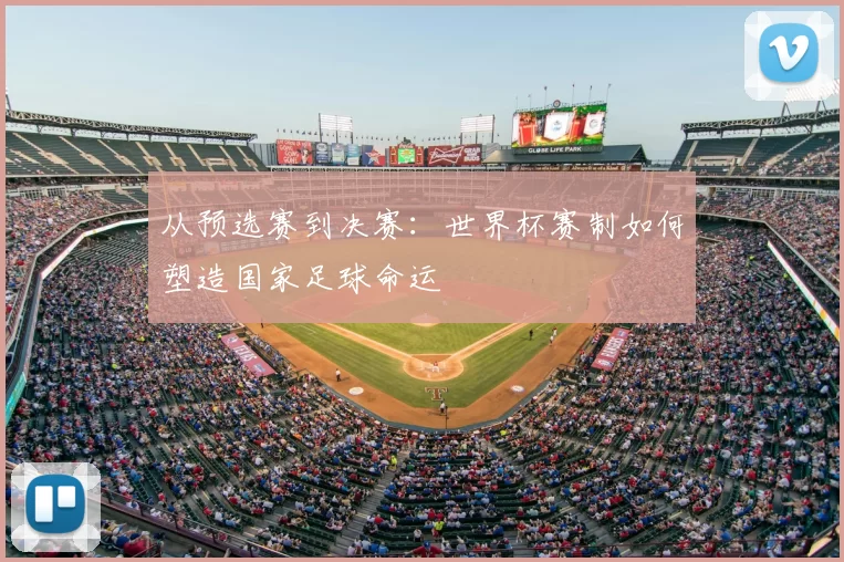 从预选赛到决赛:世界杯赛制如何塑造国家足球命运