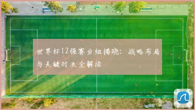 世界杯12强赛分组揭晓：战略布局与关键对决全解读