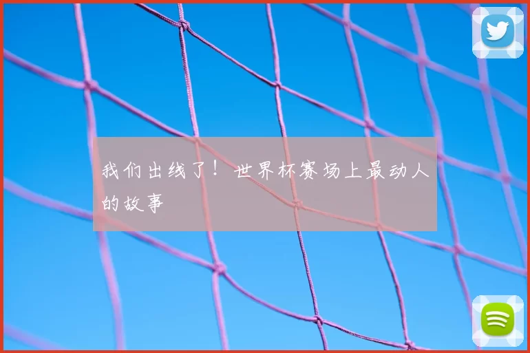 我们出线了！世界杯赛场上最动人的故事