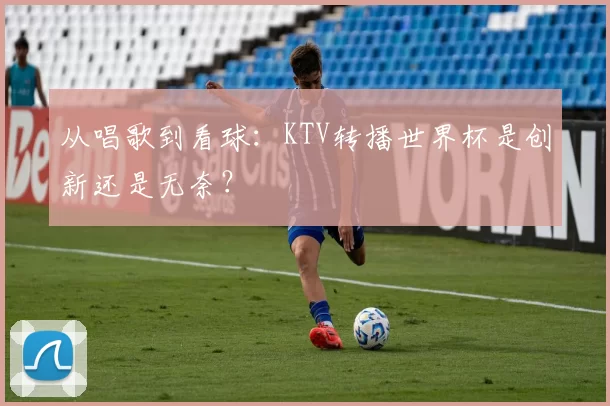 从唱歌到看球：KTV转播世界杯是创新还是无奈？