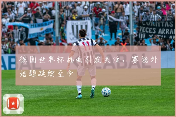德国世界杯插曲引发关注，赛场外话题延续至今