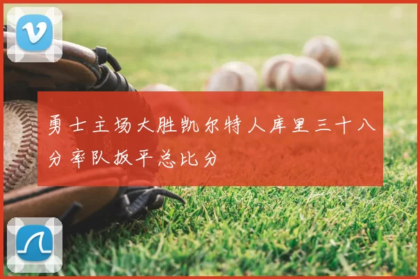 勇士主场大胜凯尔特人库里三十八分率队扳平总比分