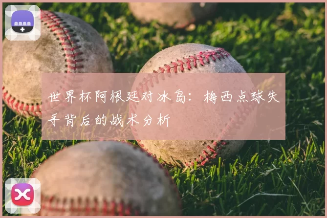 世界杯阿根廷对冰岛：梅西点球失手背后的战术分析