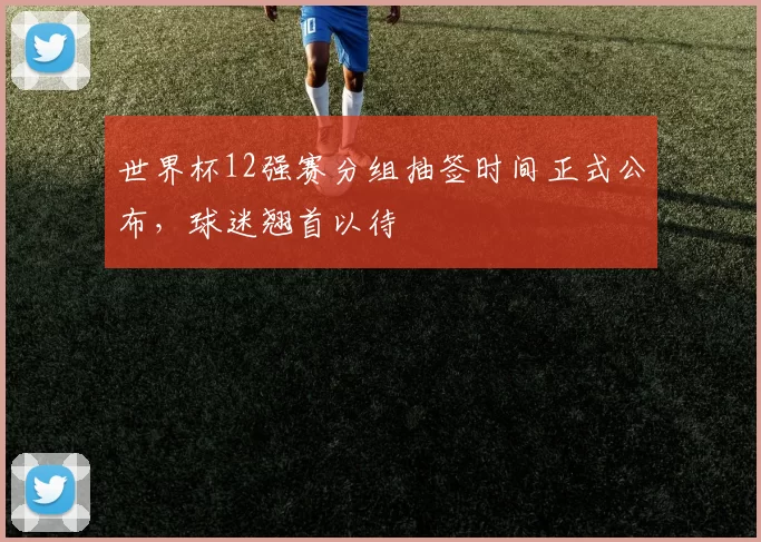 世界杯12强赛分组抽签时间正式公布，球迷翘首以待