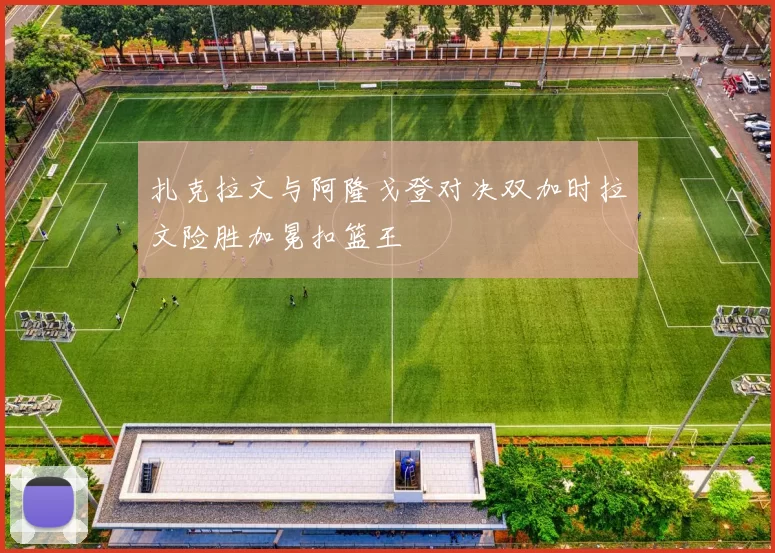 扎克拉文与阿隆戈登对决双加时拉文险胜加冕扣篮王