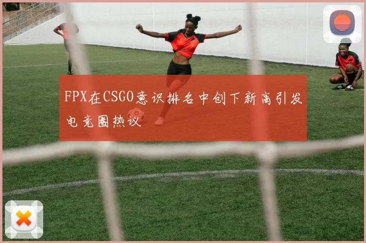 FPX在CSGO意识排名中创下新高引发电竞圈热议