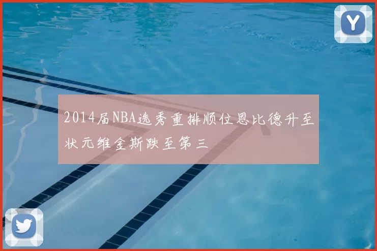 2014届NBA选秀重排顺位恩比德升至状元维金斯跌至第三