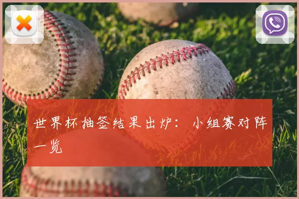 世界杯抽签结果出炉:小组赛对阵一览