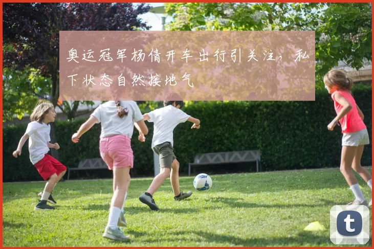 奥运冠军杨倩开车出行引关注，私下状态自然接地气