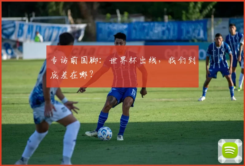 专访前国脚：世界杯出线，我们到底差在哪？