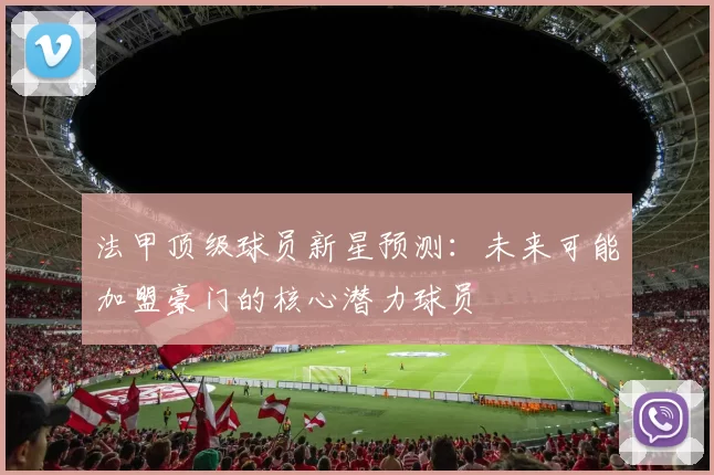 法甲顶级球员新星预测:未来可能加盟豪门的核心潜力球员