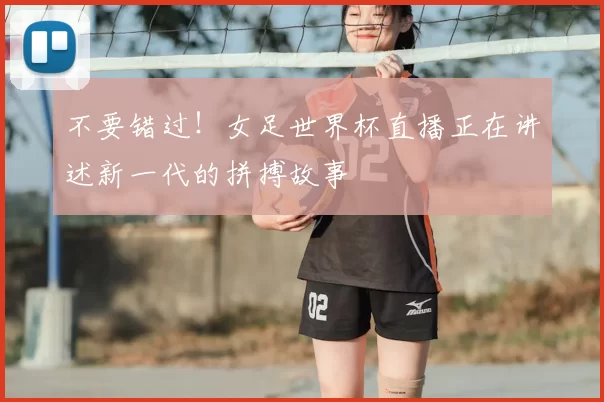 不要错过！女足世界杯直播正在讲述新一代的拼搏故事