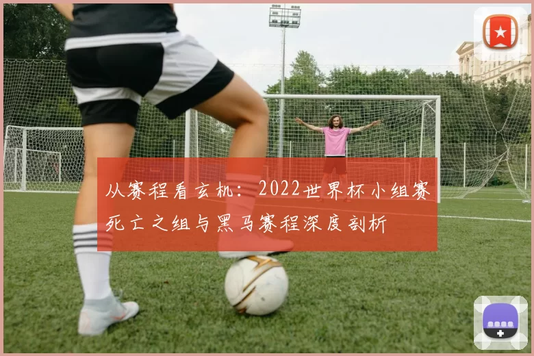 从赛程看玄机：2022世界杯小组赛死亡之组与黑马赛程深度剖析