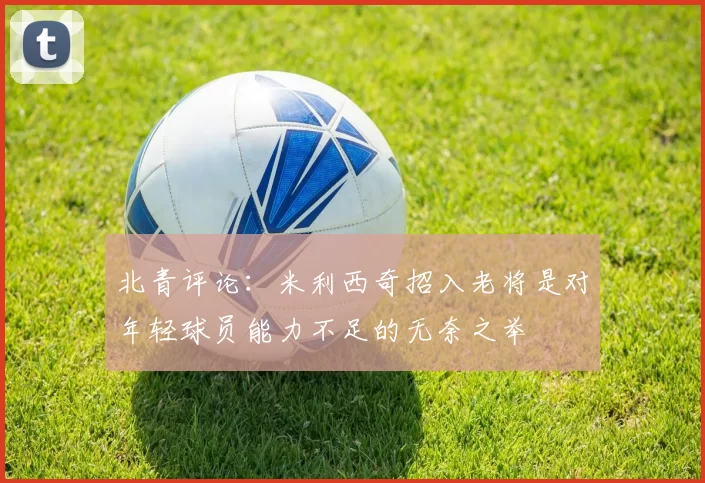 北青评论：米利西奇招入老将是对年轻球员能力不足的无奈之举