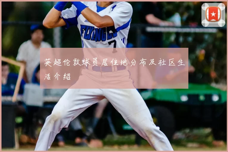 英超伦敦球员居住地分布及社区生活介绍