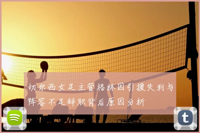切尔西女足主管格林因引援失利与阵容不足辞职背后原因分析