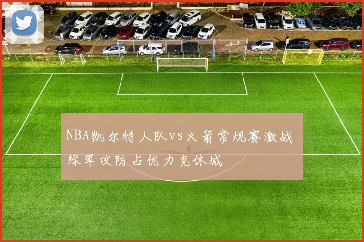 NBA凯尔特人队vs火箭常规赛激战 绿军攻防占优力克休城