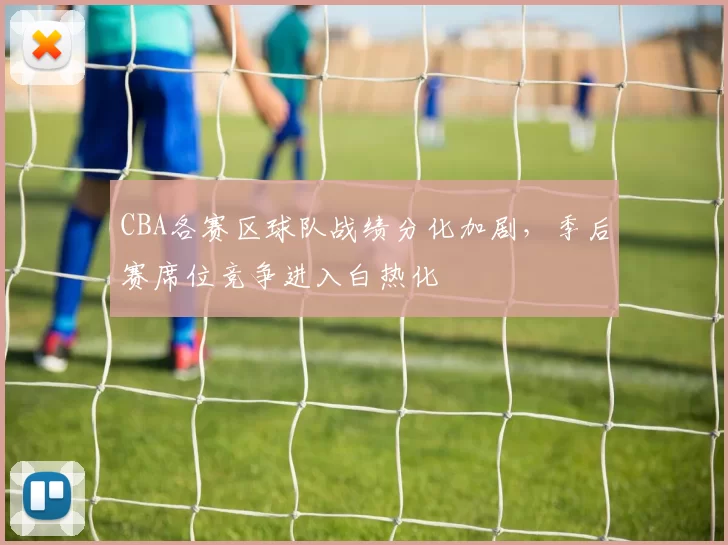 CBA各赛区球队战绩分化加剧，季后赛席位竞争进入白热化