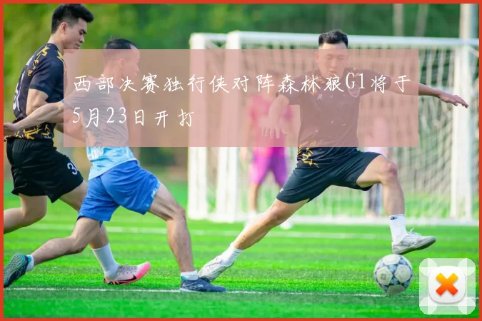 西部决赛独行侠对阵森林狼G1将于5月23日开打