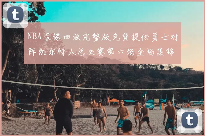 NBA录像回放完整版免费提供勇士对阵凯尔特人总决赛第六场全场集锦