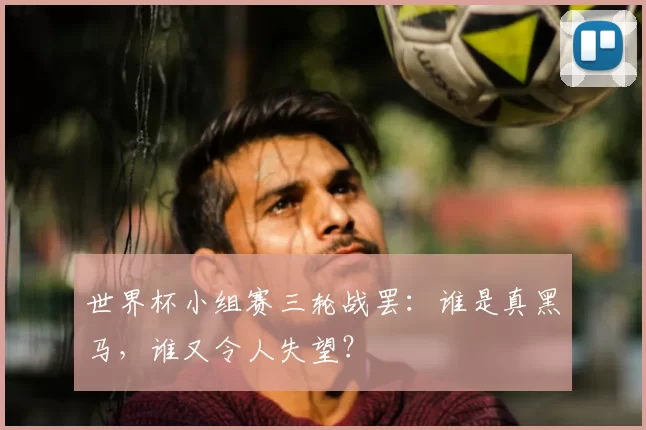世界杯小组赛三轮战罢：谁是真黑马，谁又令人失望？