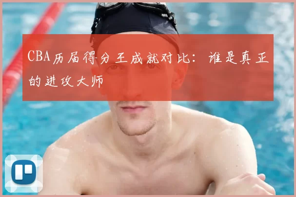 CBA历届得分王成就对比：谁是真正的进攻大师