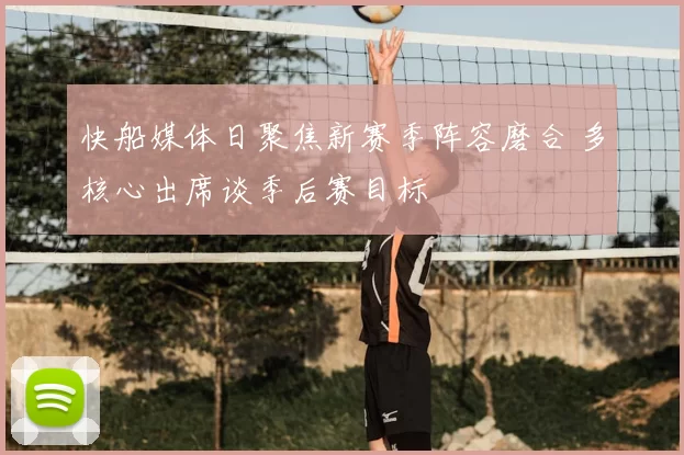 快船媒体日聚焦新赛季阵容磨合 多核心出席谈季后赛目标