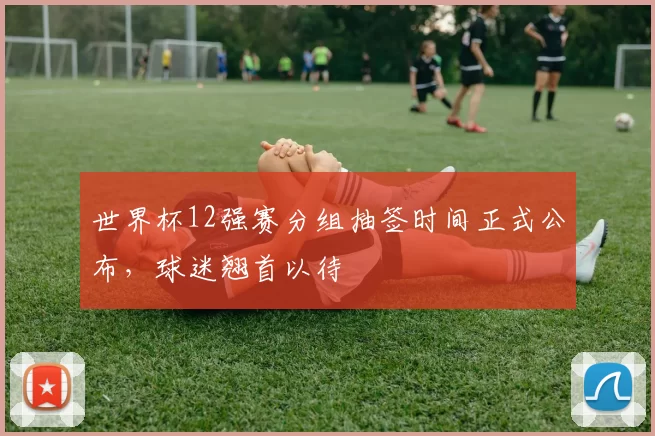 世界杯12强赛分组抽签时间正式公布，球迷翘首以待