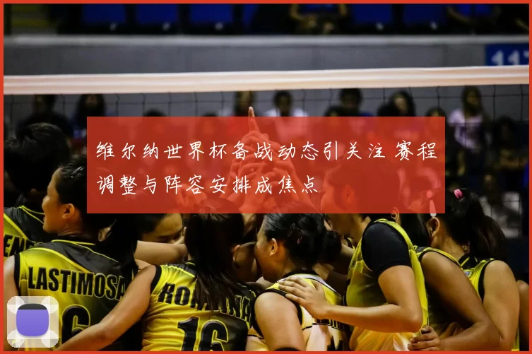 维尔纳世界杯备战动态引关注 赛程调整与阵容安排成焦点