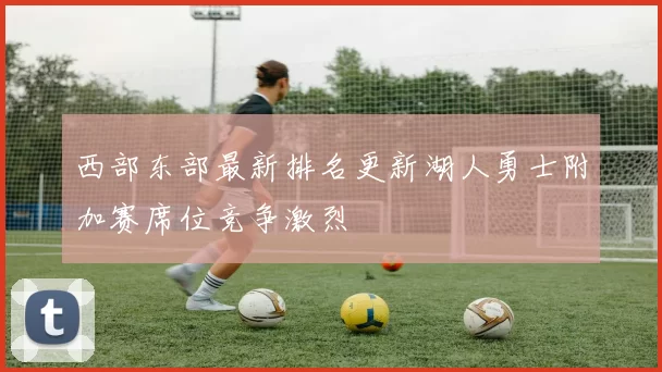 西部东部最新排名更新湖人勇士附加赛席位竞争激烈
