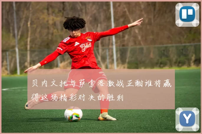 贝内文托与萨索洛激战正酣谁将赢得这场精彩对决的胜利