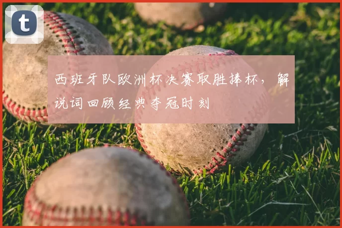 西班牙队欧洲杯决赛取胜捧杯，解说词回顾经典夺冠时刻