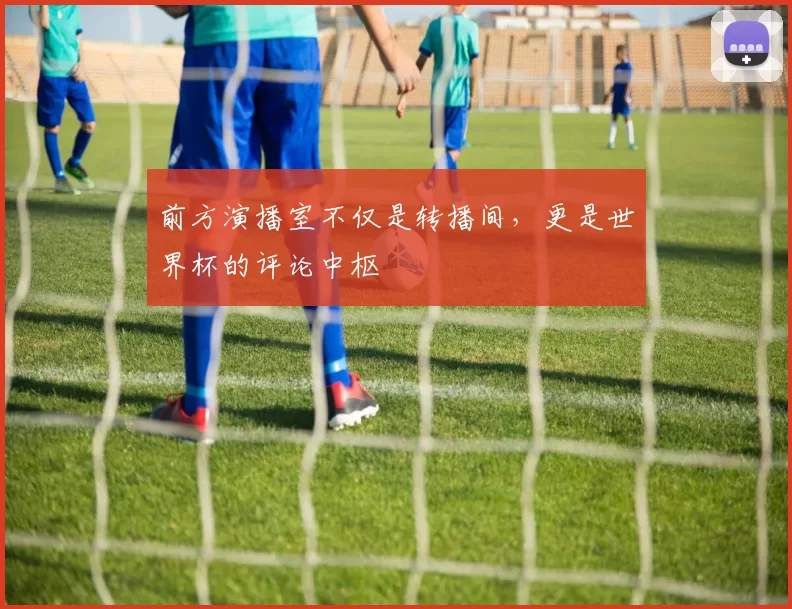 前方演播室不仅是转播间，更是世界杯的评论中枢