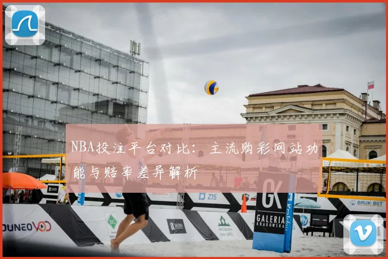 NBA投注平台对比：主流购彩网站功能与赔率差异解析