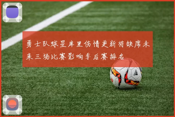 勇士队球星库里伤情更新将缺席未来三场比赛影响季后赛排名