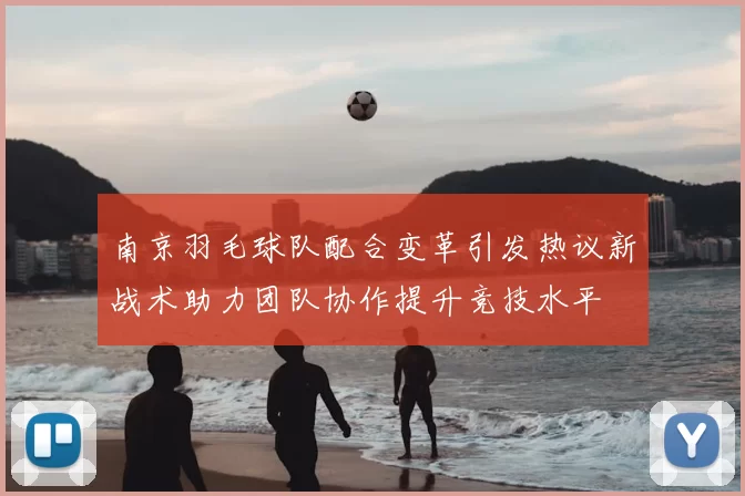 南京羽毛球队配合变革引发热议新战术助力团队协作提升竞技水平