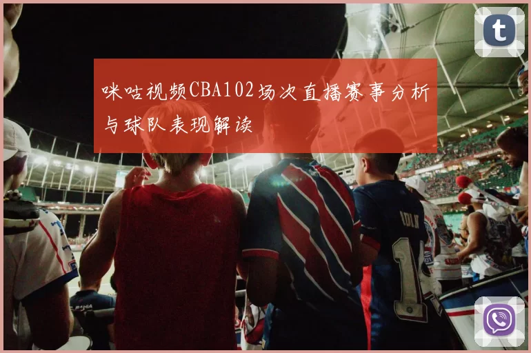 咪咕视频CBA102场次直播赛事分析与球队表现解读