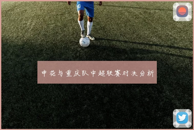 申花与重庆队中超联赛对决分析
