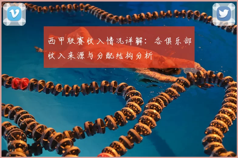 西甲联赛收入情况详解：各俱乐部收入来源与分配结构分析