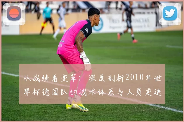 从战绩看变革：深度剖析2010年世界杯德国队的战术体系与人员更迭