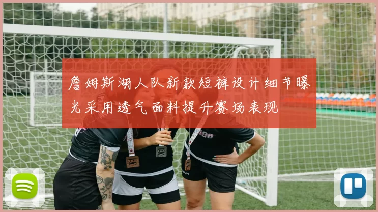 詹姆斯湖人队新款短裤设计细节曝光采用透气面料提升赛场表现